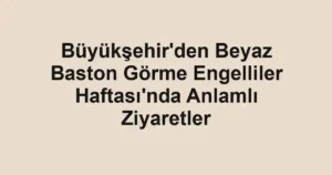 Büyükşehir'den Beyaz Baston Görme Engelliler Haftası'nda Anlamlı Ziyaretler