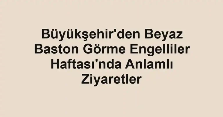Büyükşehir'den Beyaz Baston Görme Engelliler Haftası'nda Anlamlı Ziyaretler