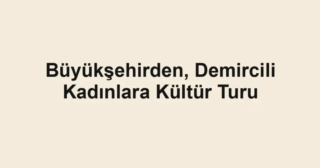 Büyükşehirden, Demircili Kadınlara Kültür Turu