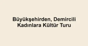 Büyükşehirden, Demircili Kadınlara Kültür Turu