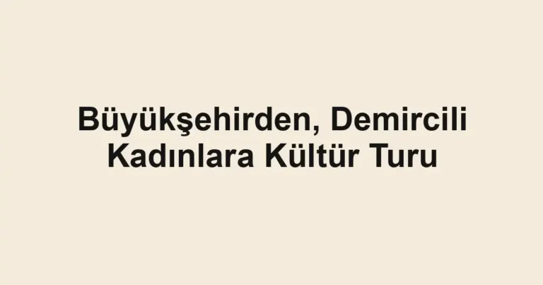 Büyükşehirden, Demircili Kadınlara Kültür Turu