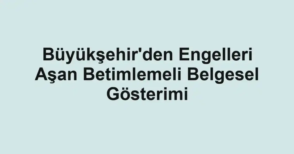 Büyükşehir'den Engelleri Aşan Betimlemeli Belgesel Gösterimi