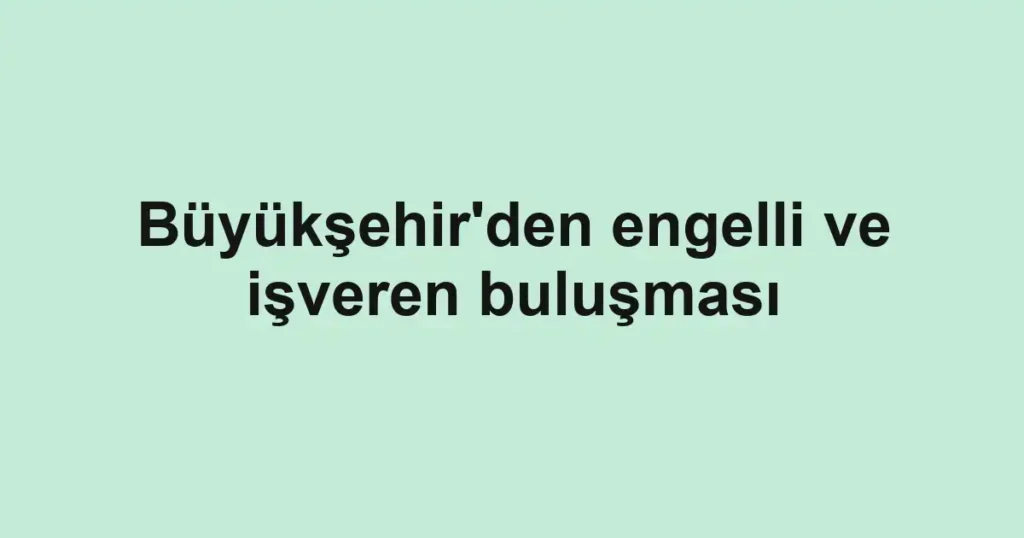 Büyükşehir'den engelli ve işveren buluşması