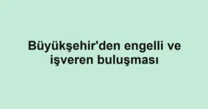 Büyükşehir'den engelli ve işveren buluşması