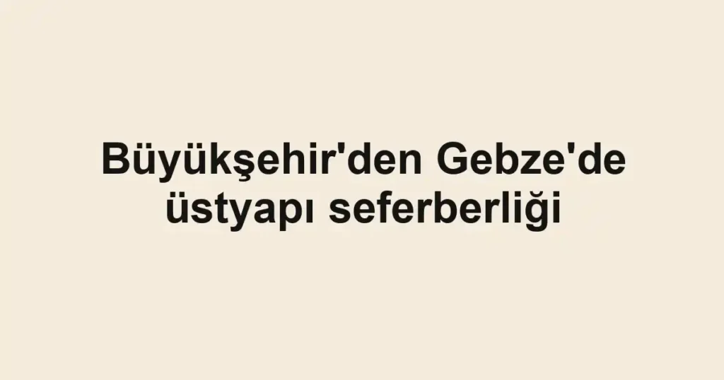 Büyükşehir'den Gebze'de üstyapı seferberliği