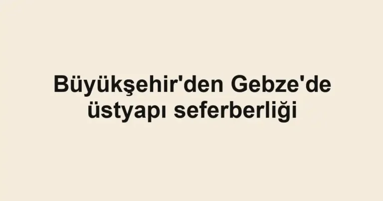 Büyükşehir'den Gebze'de üstyapı seferberliği