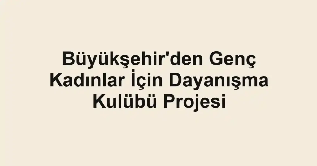 Büyükşehir'den Genç Kadınlar İçin Dayanışma Kulübü Projesi