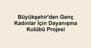 Büyükşehir'den Genç Kadınlar İçin Dayanışma Kulübü Projesi