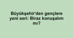 Büyükşehir'den gençlere yeni seri: Biraz konuşalım mı?