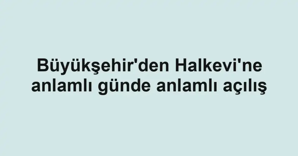Büyükşehir'den Halkevi'ne anlamlı günde anlamlı açılış