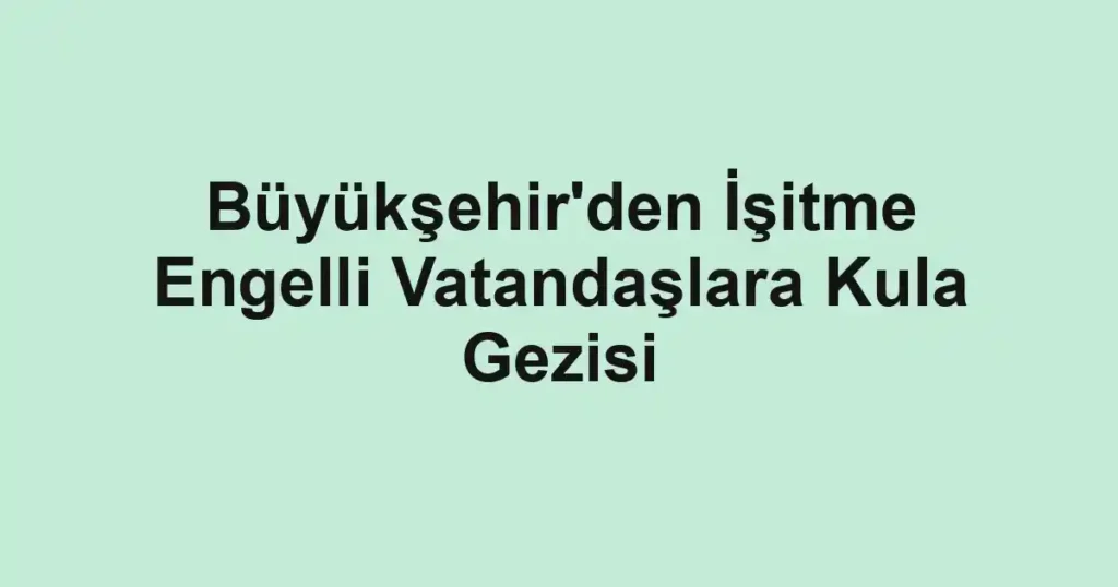 Büyükşehir'den İşitme Engelli Vatandaşlara Kula Gezisi