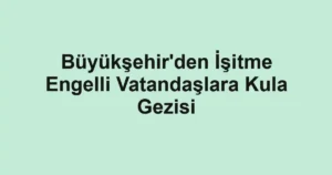 Büyükşehir'den İşitme Engelli Vatandaşlara Kula Gezisi