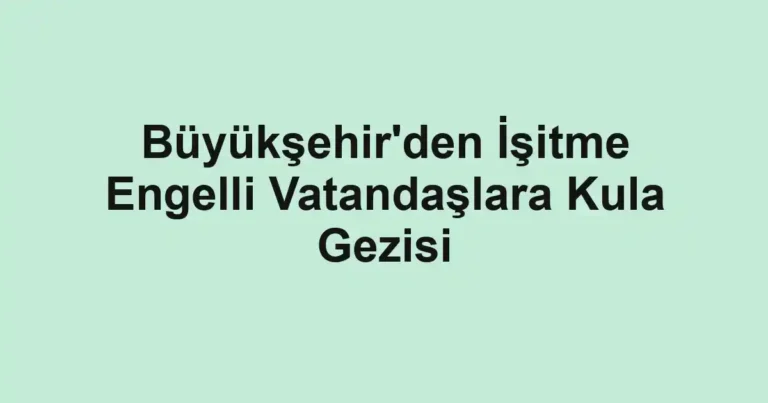 Büyükşehir'den İşitme Engelli Vatandaşlara Kula Gezisi