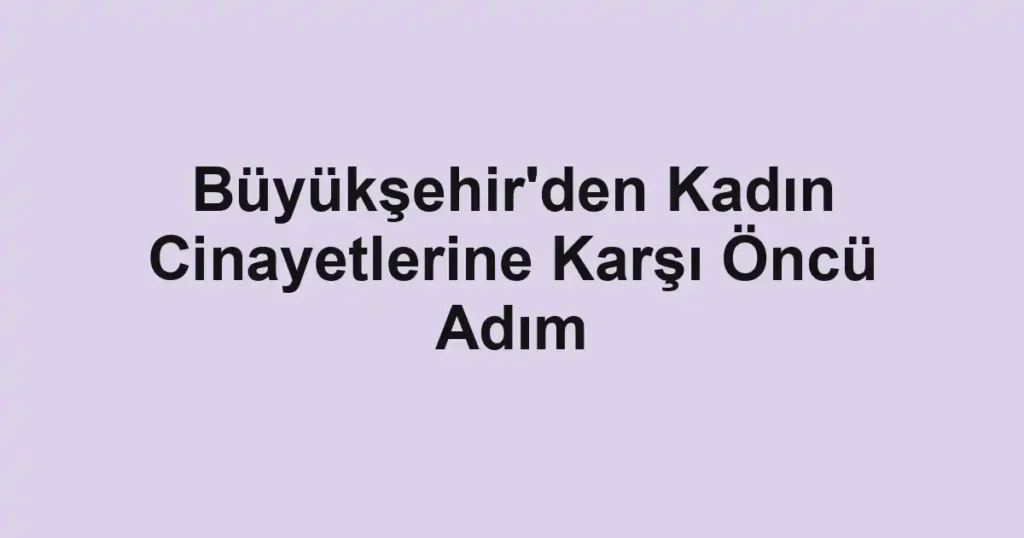 Büyükşehir'den Kadın Cinayetlerine Karşı Öncü Adım