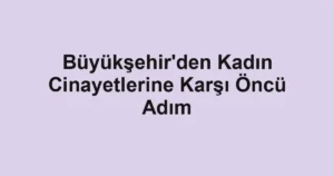 Büyükşehir'den Kadın Cinayetlerine Karşı Öncü Adım