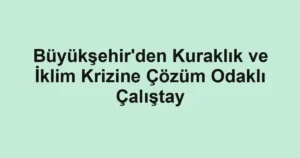 Büyükşehir'den Kuraklık ve İklim Krizine Çözüm Odaklı Çalıştay