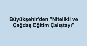 Büyükşehir'den "Nitelikli ve Çağdaş Eğitim Çalıştayı"