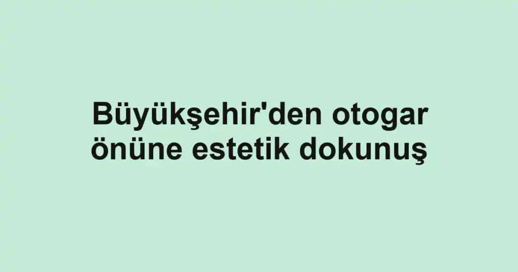 Büyükşehir'den otogar önüne estetik dokunuş