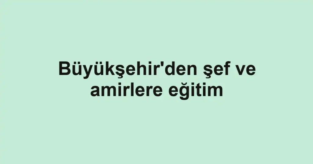 Büyükşehir'den şef ve amirlere eğitim