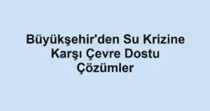 Büyükşehir'den Su Krizine Karşı Çevre Dostu Çözümler