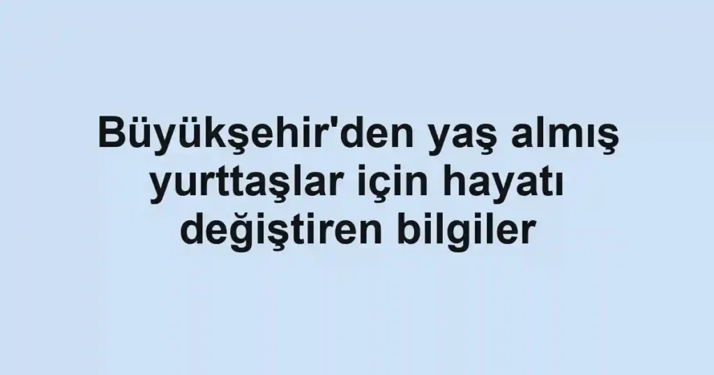 Büyükşehir'den yaş almış yurttaşlar için hayatı değiştiren bilgiler