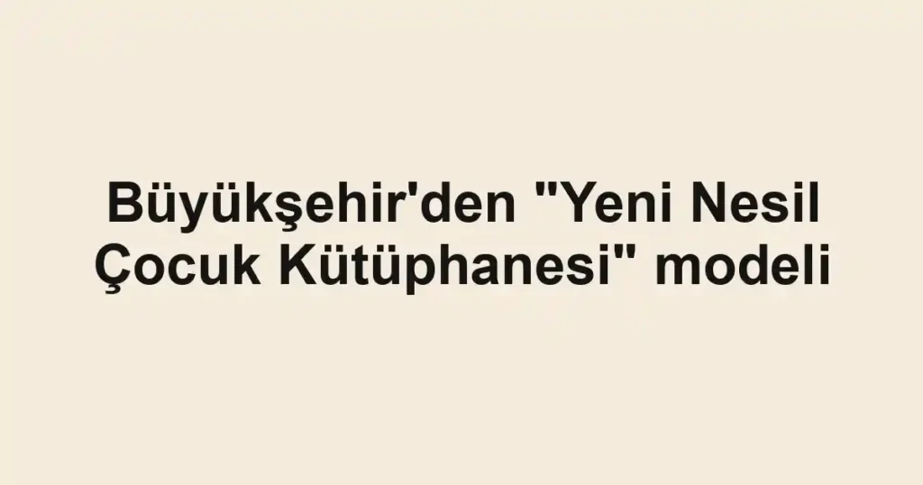 Büyükşehir'den "Yeni Nesil Çocuk Kütüphanesi" modeli