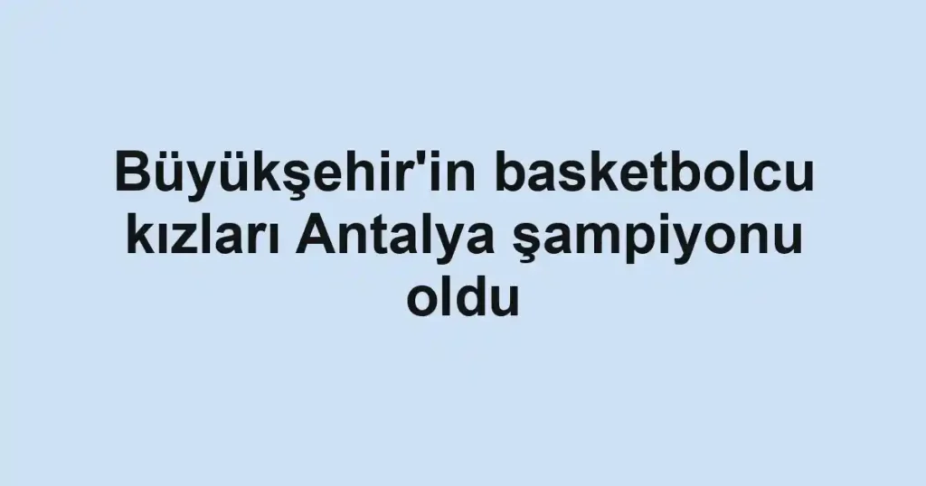 Büyükşehir'in basketbolcu kızları Antalya şampiyonu oldu