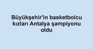 Büyükşehir'in basketbolcu kızları Antalya şampiyonu oldu