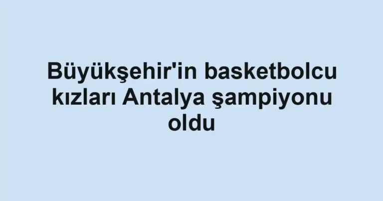 Büyükşehir'in basketbolcu kızları Antalya şampiyonu oldu