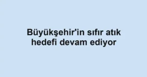 Büyükşehir'in sıfır atık hedefi devam ediyor