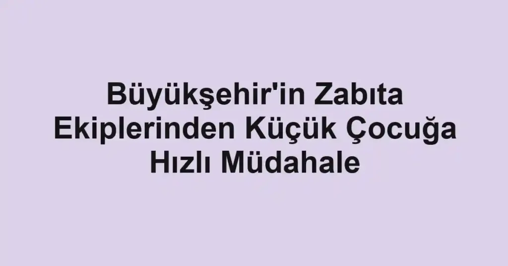 Büyükşehir'in Zabıta Ekiplerinden Küçük Çocuğa Hızlı Müdahale