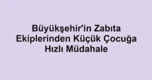 Büyükşehir'in Zabıta Ekiplerinden Küçük Çocuğa Hızlı Müdahale