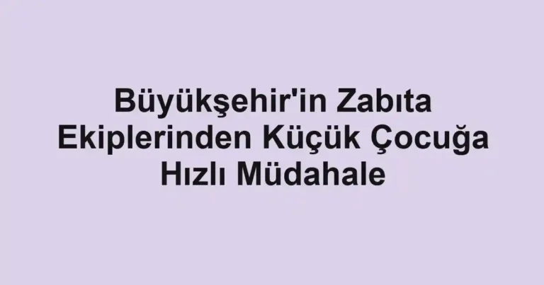 Büyükşehir'in Zabıta Ekiplerinden Küçük Çocuğa Hızlı Müdahale