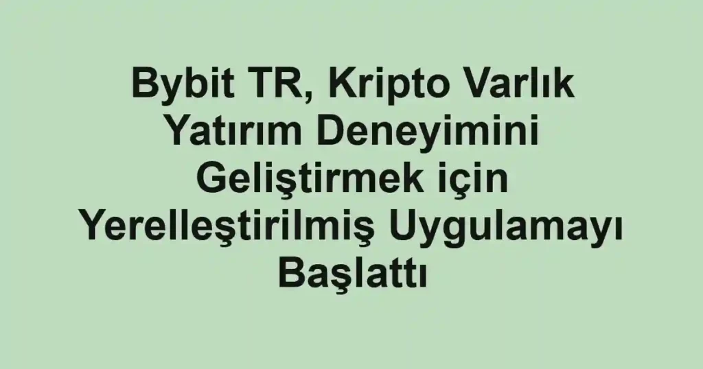 Bybit TR, Kripto Varlık Yatırım Deneyimini Geliştirmek için Yerelleştirilmiş Uygulamayı Başlattı