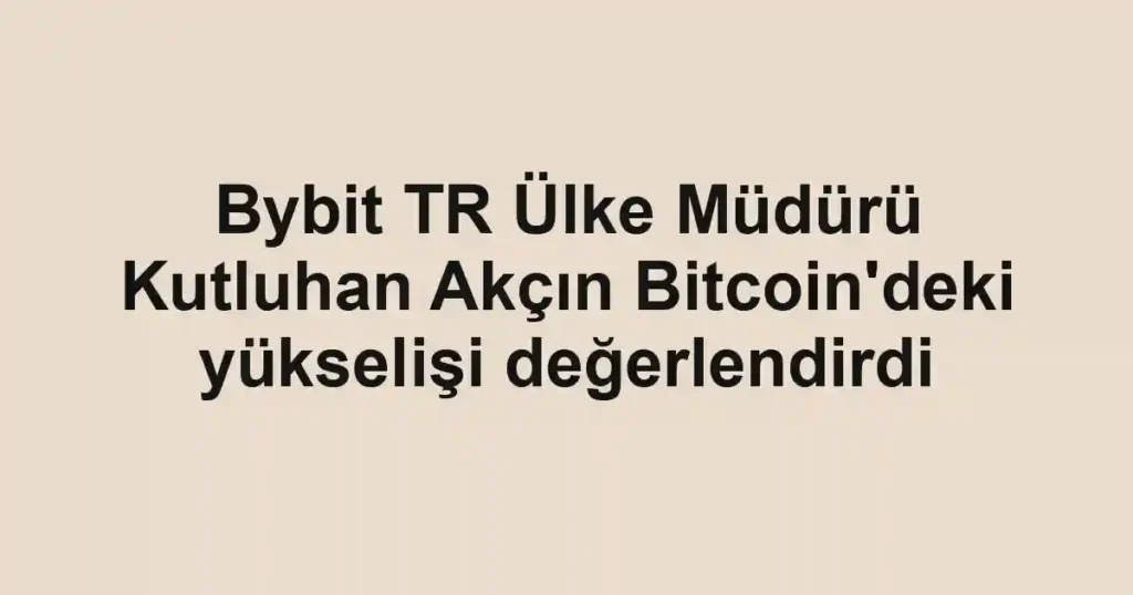 Bybit TR Ülke Müdürü Kutluhan Akçın Bitcoin'deki yükselişi değerlendirdi