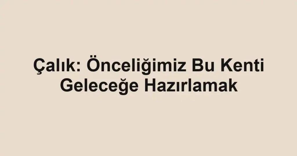 Çalık: Önceliğimiz Bu Kenti Geleceğe Hazırlamak
