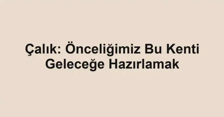 Çalık: Önceliğimiz Bu Kenti Geleceğe Hazırlamak