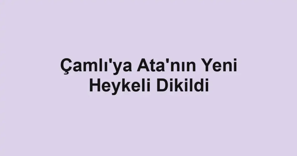 Çamlı'ya Ata'nın Yeni Heykeli Dikildi