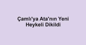 Çamlı'ya Ata'nın Yeni Heykeli Dikildi