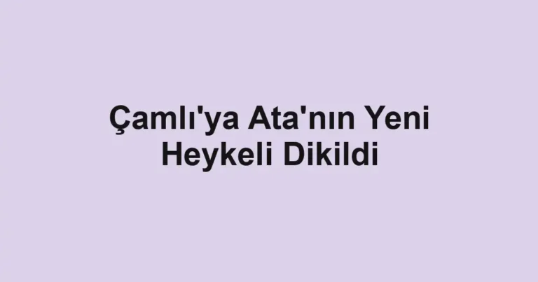 Çamlı'ya Ata'nın Yeni Heykeli Dikildi