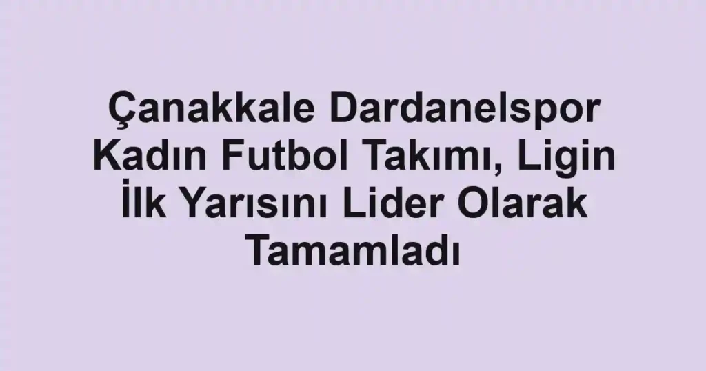Çanakkale Dardanelspor Kadın Futbol Takımı, Ligin İlk Yarısını Lider Olarak Tamamladı