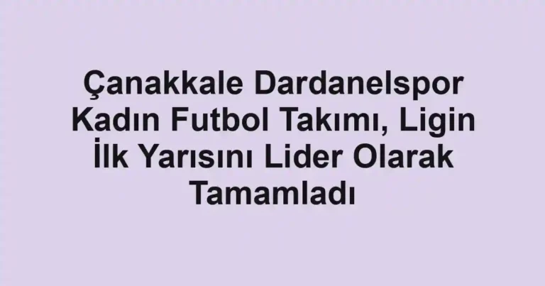 Çanakkale Dardanelspor Kadın Futbol Takımı, Ligin İlk Yarısını Lider Olarak Tamamladı