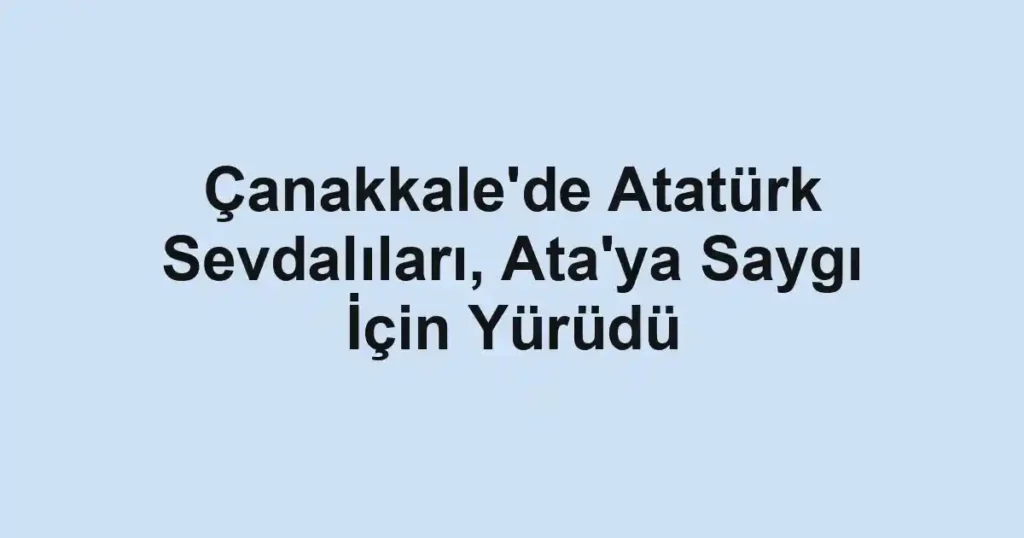 Çanakkale'de Atatürk Sevdalıları, Ata'ya Saygı İçin Yürüdü