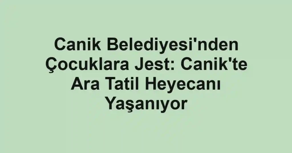 Canik Belediyesi'nden Çocuklara Jest: Canik'te Ara Tatil Heyecanı Yaşanıyor
