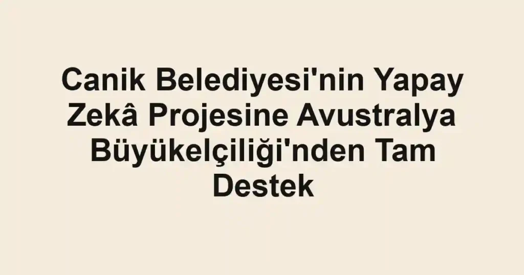 Canik Belediyesi'nin Yapay Zekâ Projesine Avustralya Büyükelçiliği'nden Tam Destek