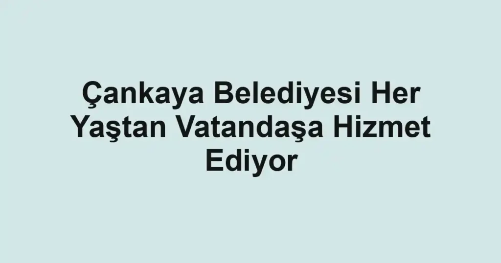 Çankaya Belediyesi Her Yaştan Vatandaşa Hizmet Ediyor