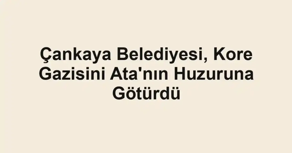 Çankaya Belediyesi, Kore Gazisini Ata'nın Huzuruna Götürdü