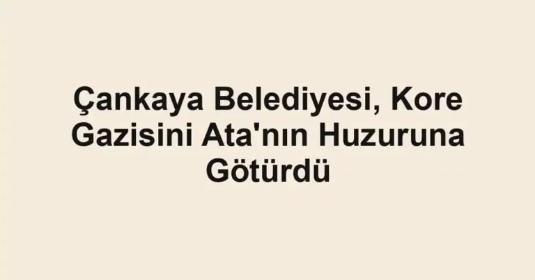 Çankaya Belediyesi, Kore Gazisini Ata'nın Huzuruna Götürdü