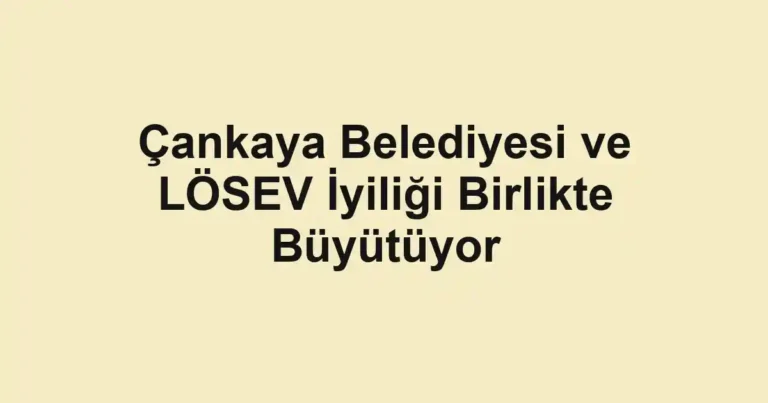Çankaya Belediyesi ve LÖSEV İyiliği Birlikte Büyütüyor