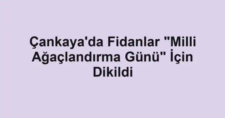 Çankaya'da Fidanlar "Milli Ağaçlandırma Günü" İçin Dikildi